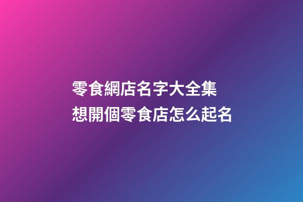 零食網店名字大全集 想開個零食店怎么起名